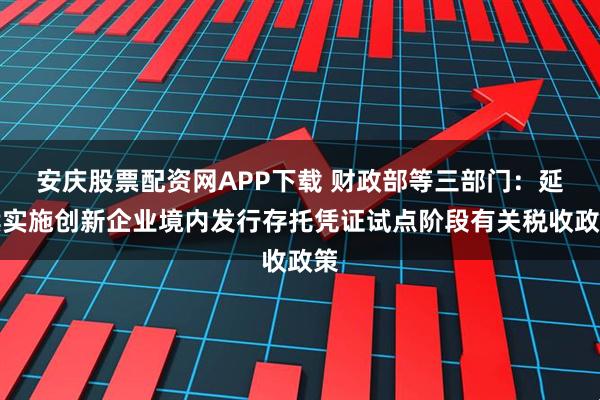 安庆股票配资网APP下载 财政部等三部门：延续实施创新企业境内发行存托凭证试点阶段有关税收政策