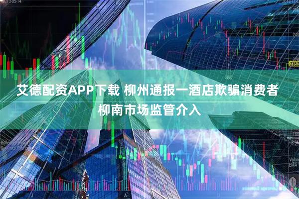艾德配资APP下载 柳州通报一酒店欺骗消费者 柳南市场监管介入