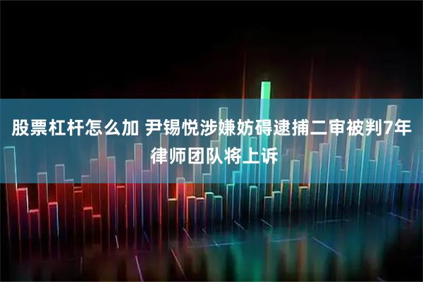 股票杠杆怎么加 尹锡悦涉嫌妨碍逮捕二审被判7年 律师团队将上诉