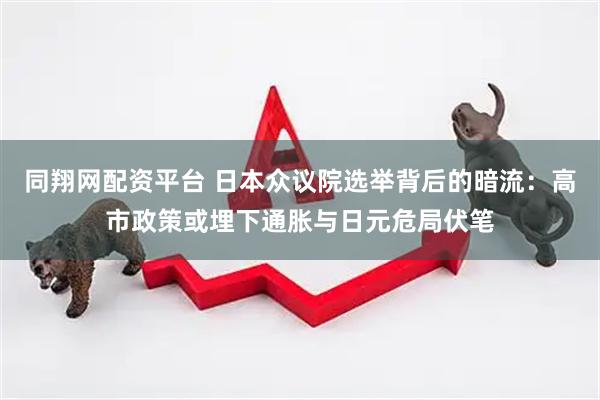 同翔网配资平台 日本众议院选举背后的暗流：高市政策或埋下通胀与日元危局伏笔