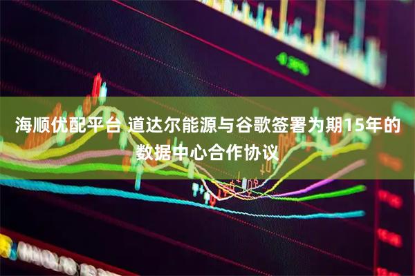 海顺优配平台 道达尔能源与谷歌签署为期15年的数据中心合作协议