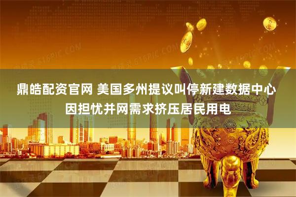 鼎皓配资官网 美国多州提议叫停新建数据中心 因担忧并网需求挤压居民用电