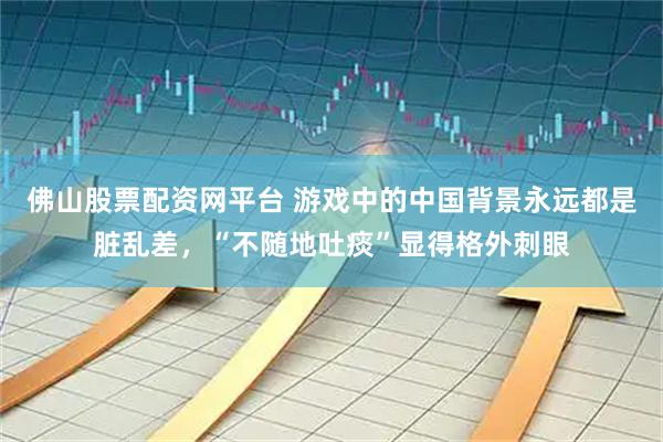 佛山股票配资网平台 游戏中的中国背景永远都是脏乱差，“不随地吐痰”显得格外刺眼