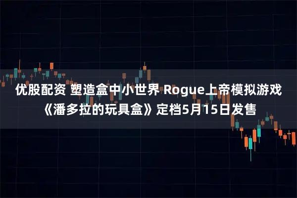 优股配资 塑造盒中小世界 Rogue上帝模拟游戏《潘多拉的玩具盒》定档5月15日发售