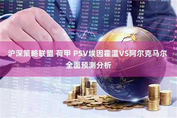 沪深策略联盟 荷甲 PSV埃因霍温VS阿尔克马尔 全面预测分析