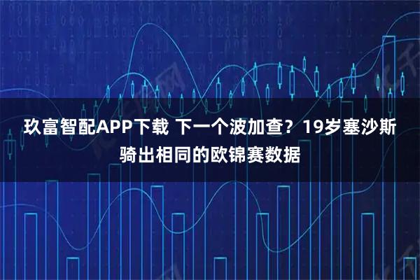 玖富智配APP下载 下一个波加查？19岁塞沙斯骑出相同的欧锦赛数据