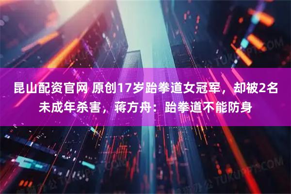 昆山配资官网 原创17岁跆拳道女冠军，却被2名未成年杀害，蒋方舟：跆拳道不能防身