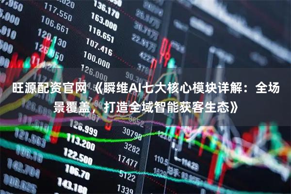 旺源配资官网 《瞬维AI七大核心模块详解：全场景覆盖，打造全域智能获客生态》
