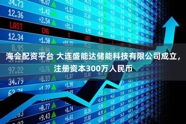 海会配资平台 大连盛能达储能科技有限公司成立，注册资本300万人民币