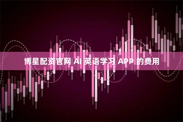 博星配资官网 AI 英语学习 APP 的费用