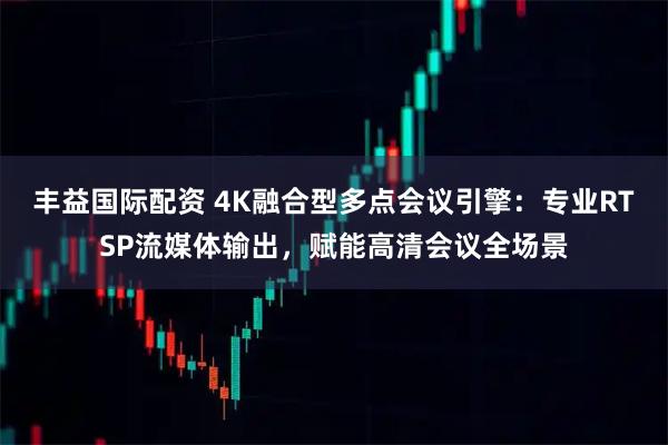 丰益国际配资 4K融合型多点会议引擎：专业RTSP流媒体输出，赋能高清会议全场景