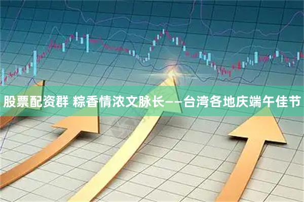 股票配资群 粽香情浓文脉长——台湾各地庆端午佳节
