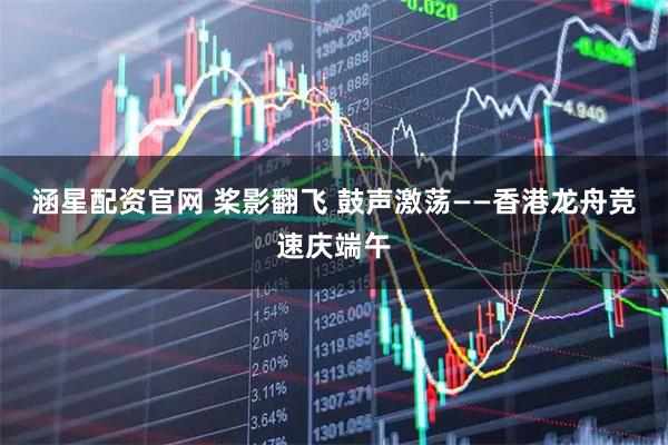 涵星配资官网 桨影翻飞 鼓声激荡——香港龙舟竞速庆端午