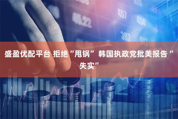 盛盈优配平台 拒绝“甩锅” 韩国执政党批美报告“失实”