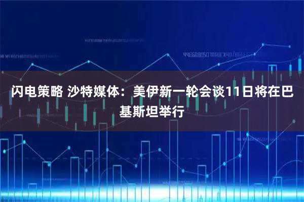 闪电策略 沙特媒体：美伊新一轮会谈11日将在巴基斯坦举行