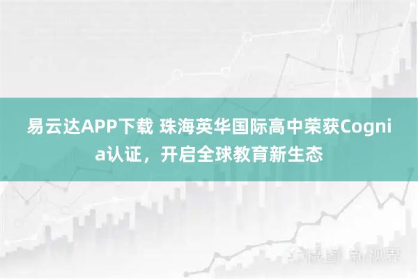 易云达APP下载 珠海英华国际高中荣获Cognia认证,开启全球教育新生态