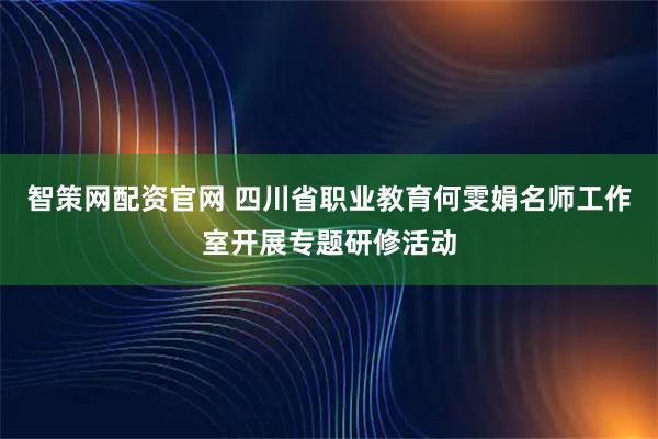 智策网配资官网 四川省职业教育何雯娟名师工作室开展专题研修活动