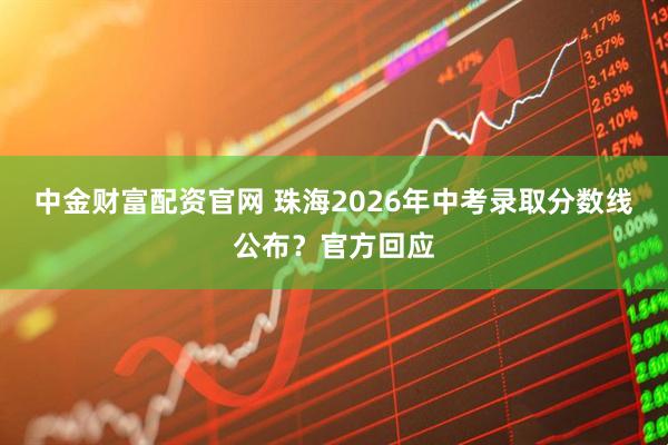 中金财富配资官网 珠海2026年中考录取分数线公布?官方回应
