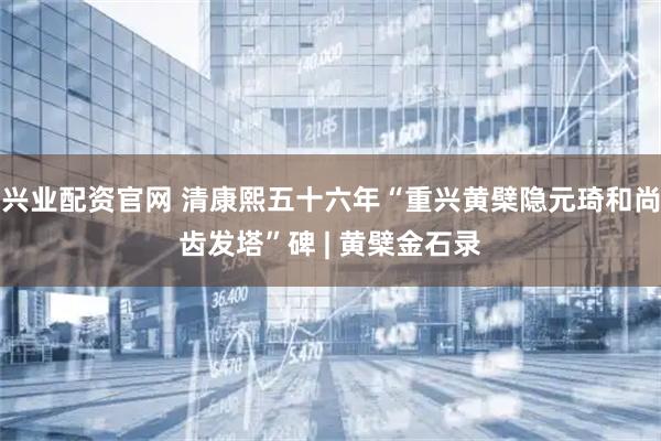 兴业配资官网 清康熙五十六年“重兴黄檗隐元琦和尚齿发塔”碑 | 黄檗金石录