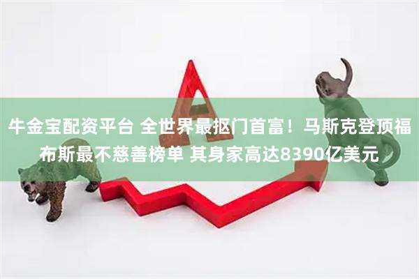 牛金宝配资平台 全世界最抠门首富！马斯克登顶福布斯最不慈善榜单 其身家高达8390亿美元