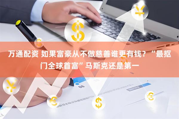 万通配资 如果富豪从不做慈善谁更有钱?“最抠门全球首富”马斯克还是第一
