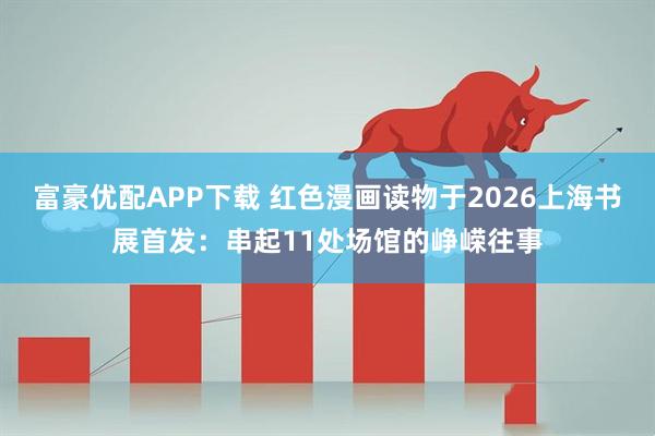 富豪优配APP下载 红色漫画读物于2026上海书展首发：串起11处场馆的峥嵘往事
