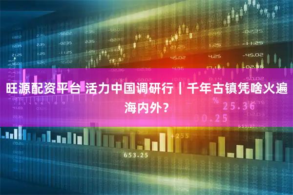 旺源配资平台 活力中国调研行｜千年古镇凭啥火遍海内外？