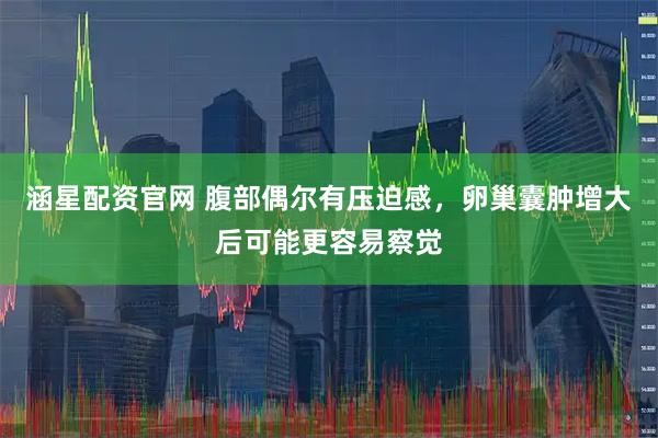 涵星配资官网 腹部偶尔有压迫感，卵巢囊肿增大后可能更容易察觉