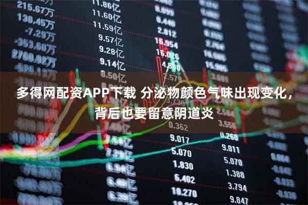多得网配资APP下载 分泌物颜色气味出现变化，背后也要留意阴道炎