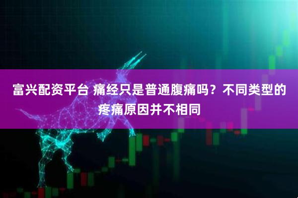 富兴配资平台 痛经只是普通腹痛吗？不同类型的疼痛原因并不相同
