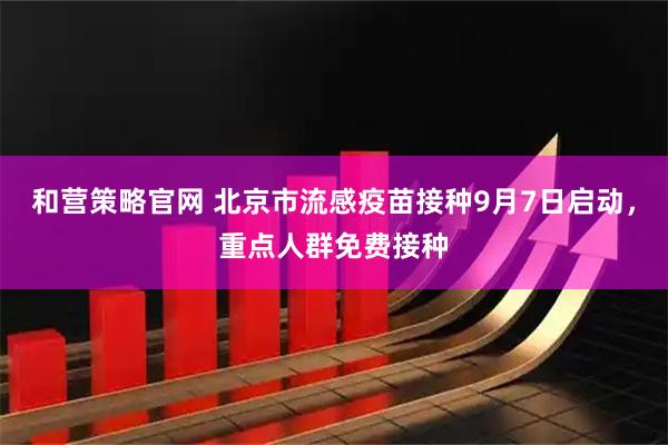 和营策略官网 北京市流感疫苗接种9月7日启动，重点人群免费接种