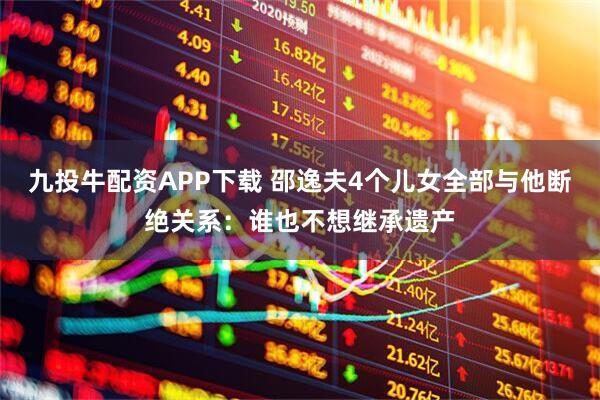 九投牛配资APP下载 邵逸夫4个儿女全部与他断绝关系：谁也不想继承遗产