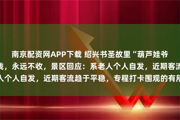 南京配资网APP下载 绍兴书圣故里“葫芦娃爷爷”挂出声明：从未收钱，永远不收，景区回应：系老人个人自发，近期客流趋于平稳，专程打卡围观的有所减少