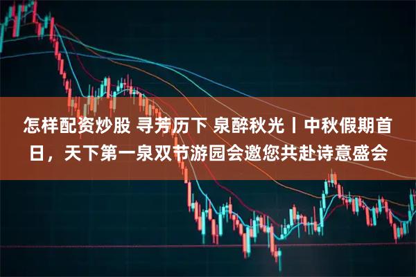 怎样配资炒股 寻芳历下 泉醉秋光丨中秋假期首日，天下第一泉双节游园会邀您共赴诗意盛会