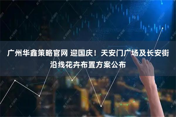广州华鑫策略官网 迎国庆！天安门广场及长安街沿线花卉布置方案公布